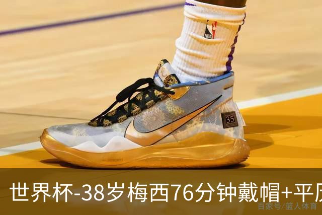 世界杯-38岁梅西76分钟戴帽+平历史纪录 阿根廷3-0阿尔及利亚
