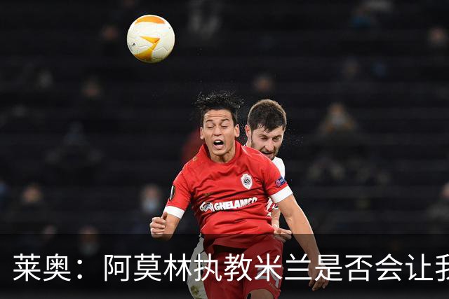莱奥：阿莫林执教米兰是否会让我选择留队？世界杯结束再考虑未来